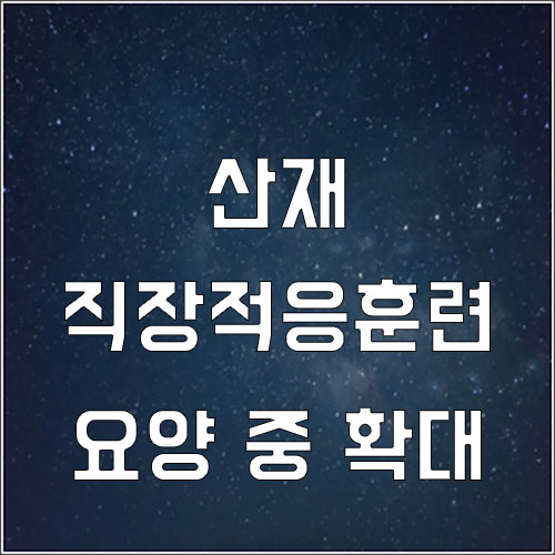  산재노동자 직장적응훈련 지원에서 요양 중으로 확대