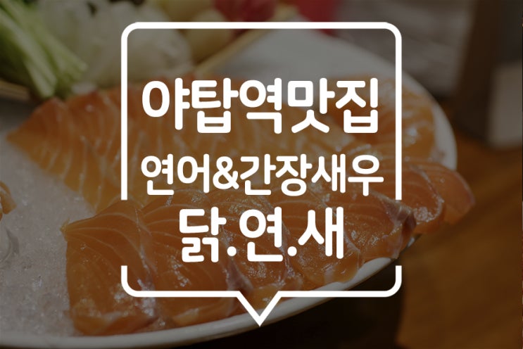  [ 야탑 맛집 ] 닭연새에서 일품 연어사시미와 간장새우, 어묵나베를 즐기다!
