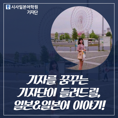  시사일본어학원 기자단 5기 임수연 : 기자를 꿈꾸는 기자단이 들려드릴, 일본&일본어 이야기! 앞으로의  6개월, 기대해주세요!