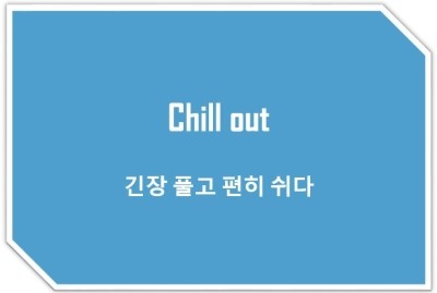 [영어표현] Chill out : 긴장 풀고 편히쉬어, 걱정 말고 쉬어 !! 