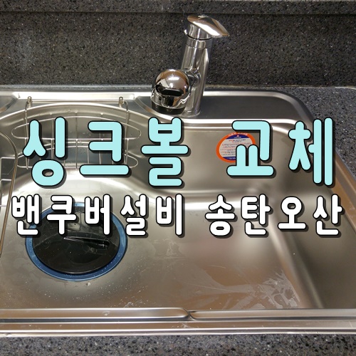  송탄 오산 개수대 설거지통 씽크볼 싱크대수리 씽크대교체 싱크대 스텐통 설거지통 싱크볼 교체_밴쿠버설비 송탄오산점