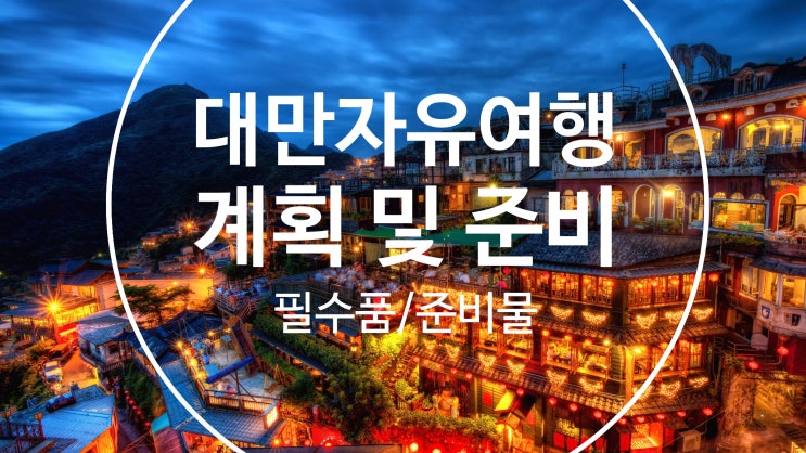  [대만여행]대만자유여행 3박4일, 여행 가기 전 챙겨야 할 필수품 및 준비물 꿀팁(원화결제 KKday+계획 및 준비, 예상경비)