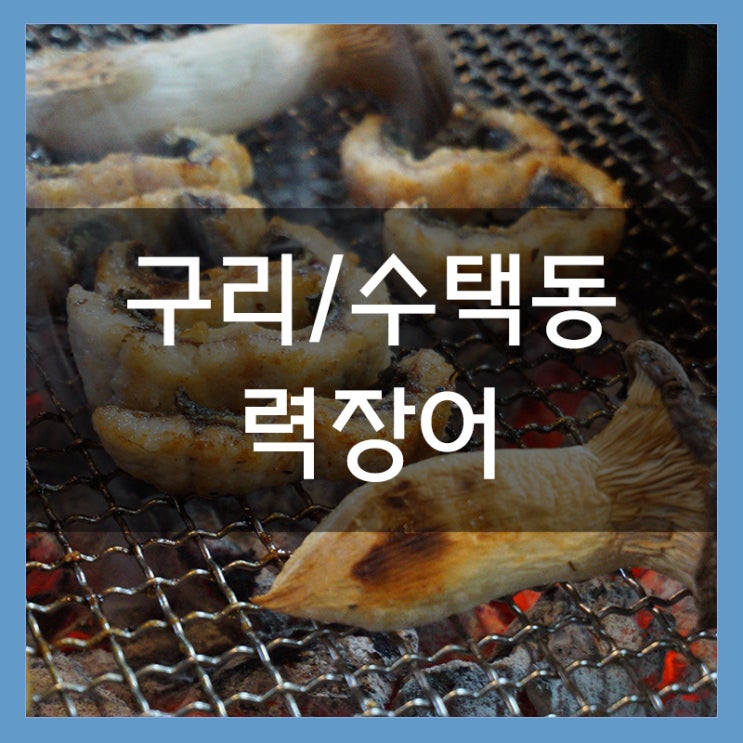 구리 수택동맛집 '력장어' 힘이 불끈불끈 맛있는 장어구이 구리 수택동맛집 '력장어' 힘이 불끈불끈 맛있는 장어구이