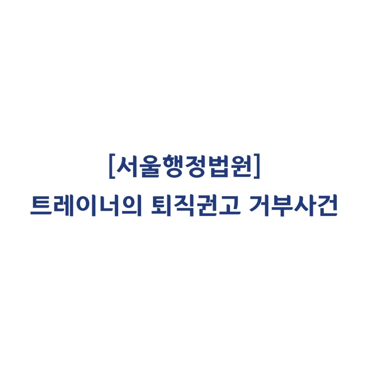  [2018구합68209] 트레이너의 퇴직권고 거부로 이후 해고는 부당해고라고 판단한 사례(2018년 12월)