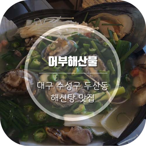 [대구 수성구 두산동/수성못맛집] 대구 해신탕 맛집은 '어부해산물'