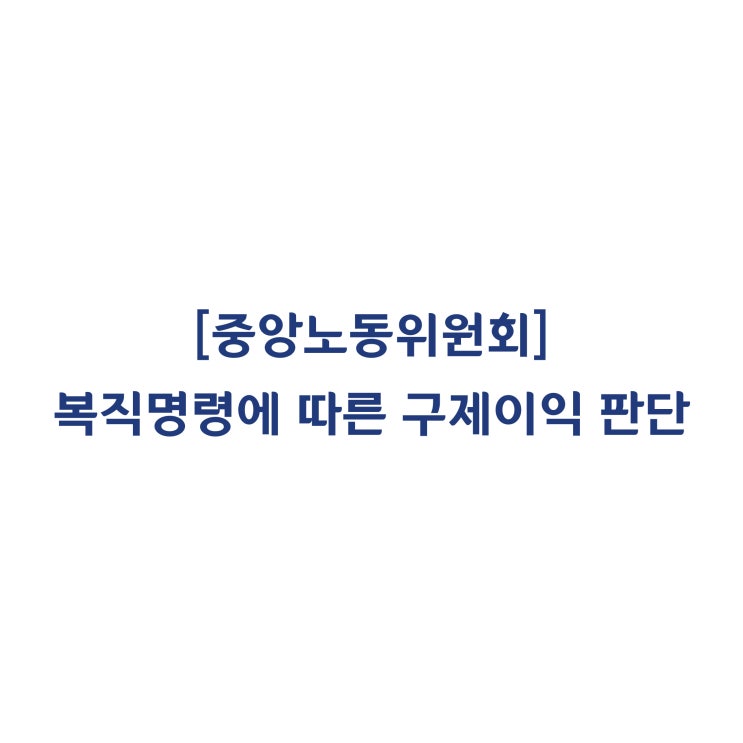 [중앙노동위원회] 사용자의 원직복직명령으로 인하여 구제신청의 이익이 소멸하였다고 판정한 사례(2019년 1월)