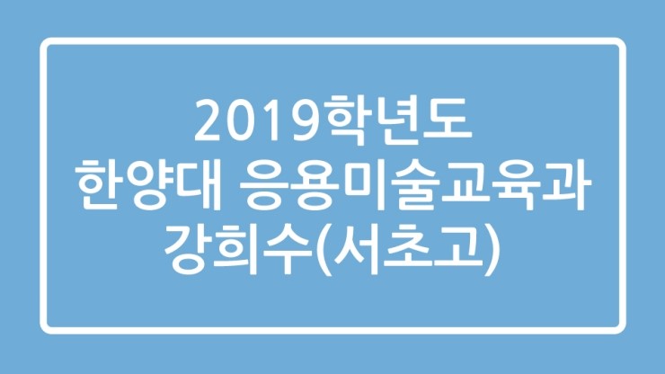  2019학년도 한양대 응용미술학과 합격생 강희수 합격수기