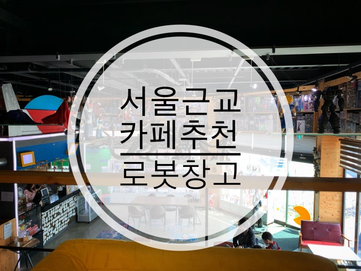  「일산」 로봇창고카페 : 서울근교카페추천