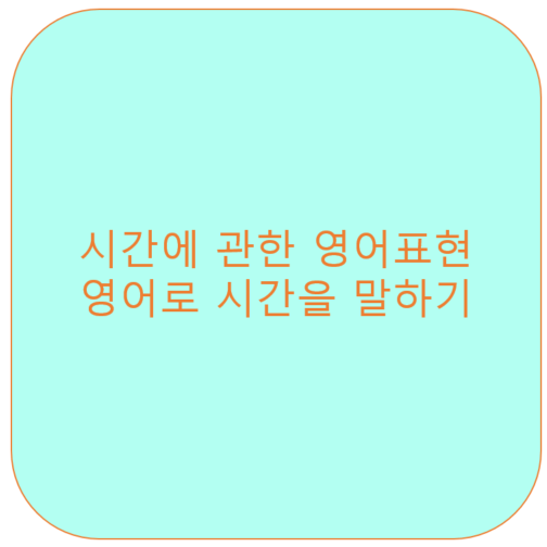  시간에 관한 영어표현, 영어로 시간을 말하기!<영잘>