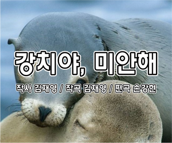  동요 - 강치야, 미안해 (작사 김재영 / 작곡 김재영 / 편곡 손강현)
