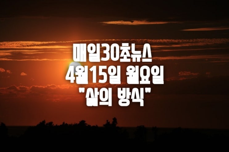  매일30초뉴스  4월15일 월요일 "삶의 방식"