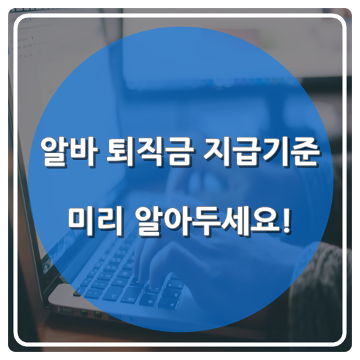  알바 퇴직금 지급기준 미리 알아두세요!