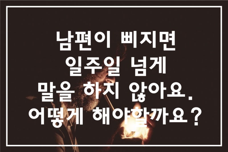 남편이 삐지면 일주일넘게 말을안해요 어떻게 해야할까요? 부부싸움이후 말 안하는남편. 싸우면 대화를 안하는남편 이유. 신랑이 삐지면 말을  안할때 해결방법. 소통단절이혼.Fx-Top : 네이버 블로그