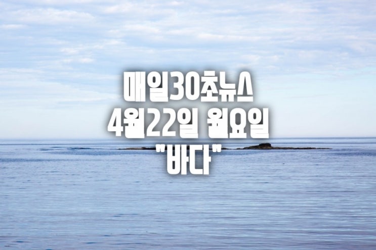  매일30초뉴스 4월22일 월요일 "바다"