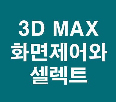 3D MAX 화면제어와 셀렉트