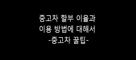  중고자동차 할부 이율과 이용에 관한 썰
