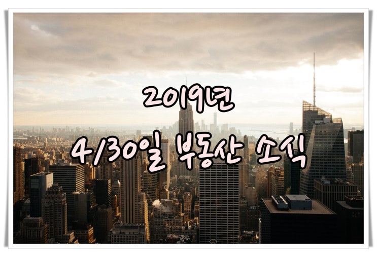  [2019년 4월30일 부동산 소식 ]
