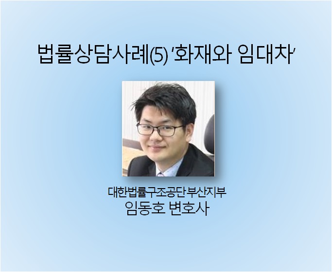  [뉴스부산] 임동호 변호사 법률상담사례(5) 화재와 임대차 - 대한법률구조공단 부산지부