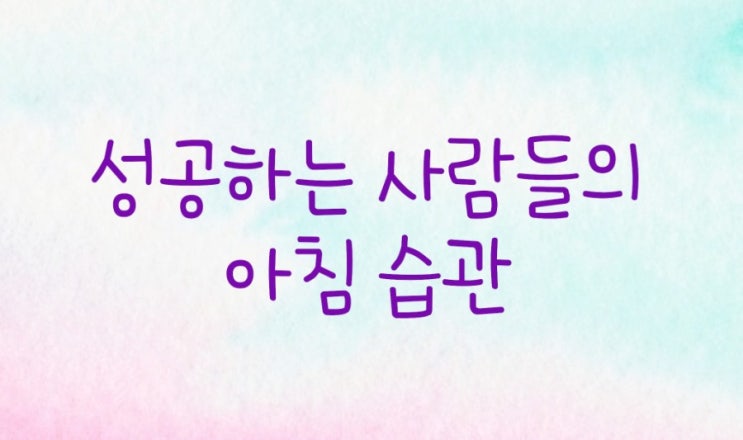  성공하는법 - 성공하는 사람들의 아침 습관 7가지 공유해욤