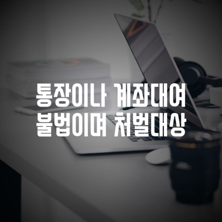  통장이나 계좌대여는 불법이며 처벌대상이니 주의!