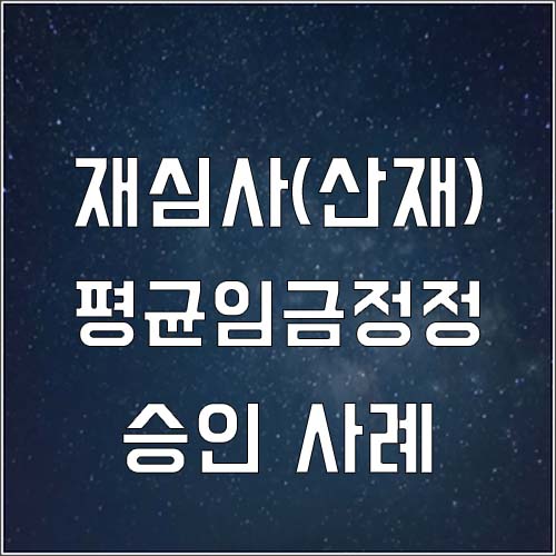  산재 재심사 청구 평균임금정정 승인 사례(산재 불승인 이의제기)