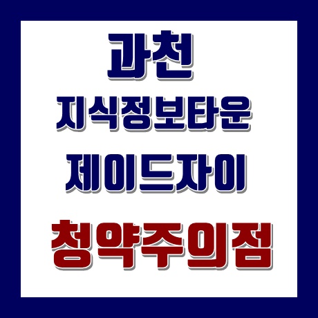  과천 지식정보타운 (과천제이드자이) 청약시 주의점