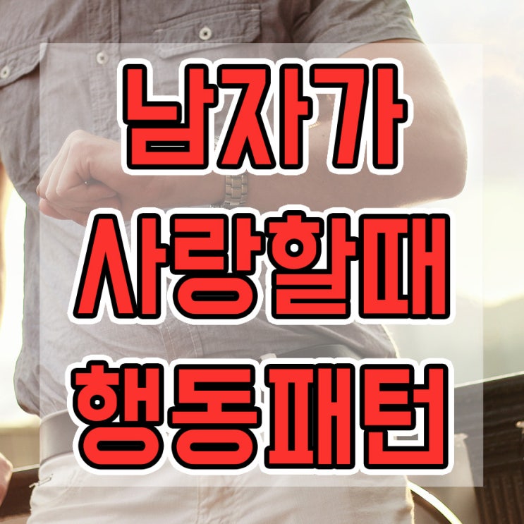  남자가 사랑할때 행동 눈에 보이는 패턴 몇가지