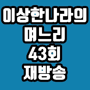 이상한 나라의 며느리 이현승 43회 재방송 다시보기 방송시간 편성표
