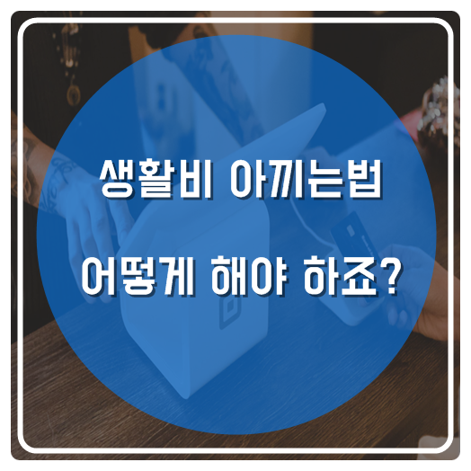  생활비 아끼는법 어떻게 해야 하죠?