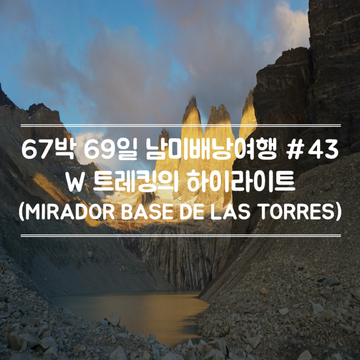  67박 69일 남미배낭여행 #43 :: 토레스 델 파이네 국립공원 W 트레킹/W 트레킹의 하이라이트 라스 토레스 전망대/오렌지빛 삼봉 보기