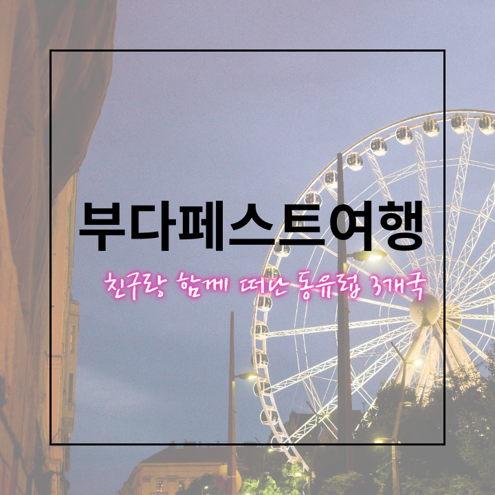  부다페스트 여행 :: 친구랑 함께 떠난 동유럽 3개국 여행 