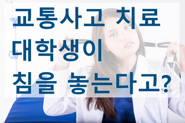 천안교통사고한의원 칼럼 : 한방병원에서 대학생이 침 놓는게 아닙니다.