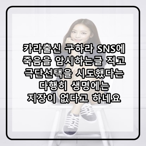  카라출신 구하라 극단적 자살선택 시도 다행히 생명에는 지장이 없다