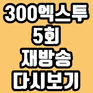  300엑스투 세븐틴 5회 재방송 다시보기 방송시간 편성표