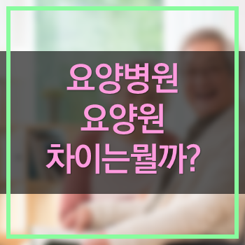  요양원과 요양병원 차이점!  요양원 금액! 자세히 알아봅시다.