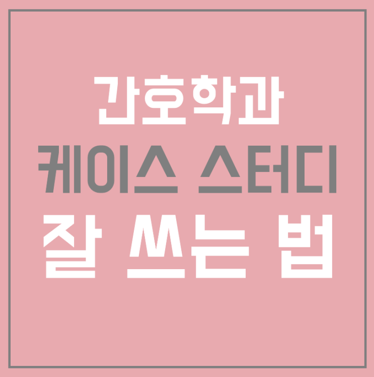  간호학과 케이스 스터디! 이것만 알고 가자!