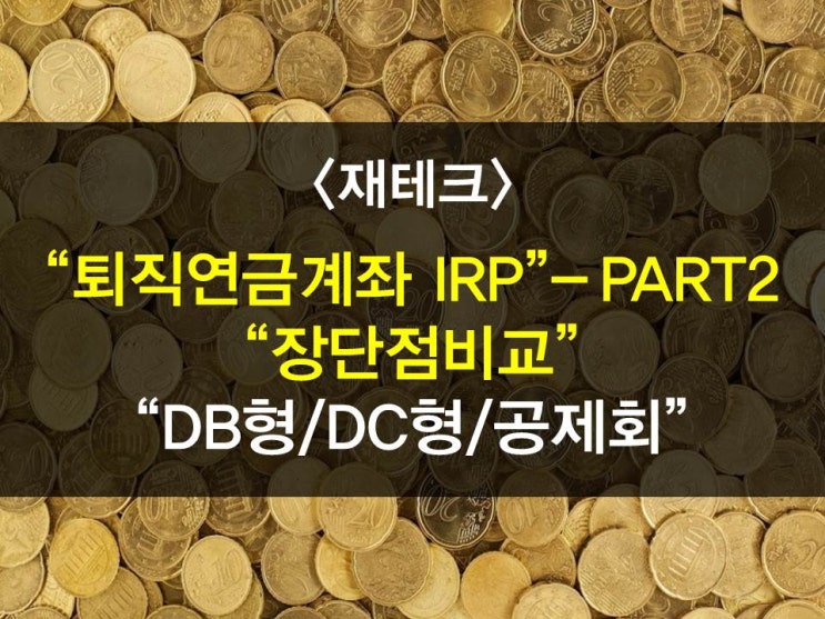  퇴직연금계좌, IRP의 장,단점에 대해서 알아봅시다, DB형, DC형, 퇴직공제회 등 분류 -PART 2-