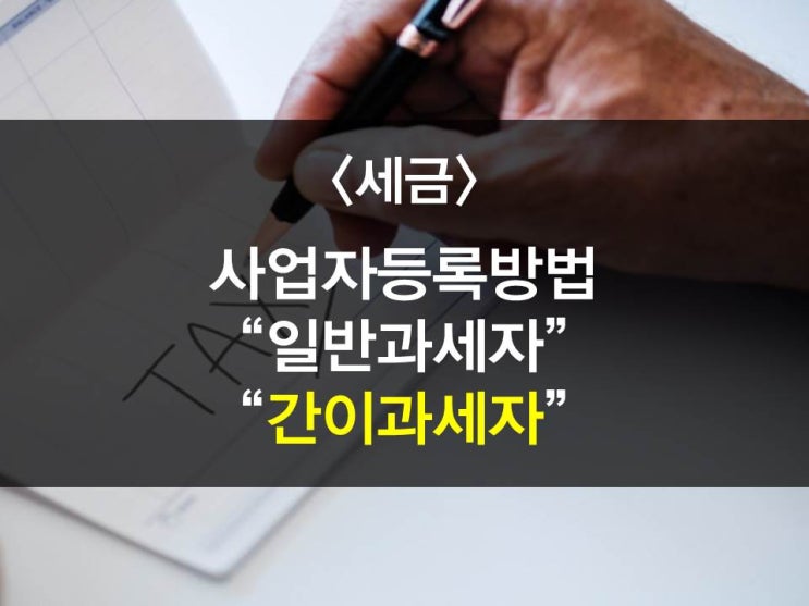 일반과세자 VS 간이과세자 어떤 것이 유리한가?(일반과세/간이과세개념, 신고/납부방법, 사업자등록방법)