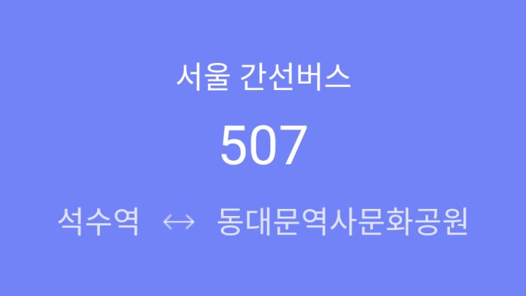  [ 간선 ] 507번(석수역 - 박미마을 - 경남아파트 - 현대시장 - 독산동 - 구로디지털단지역 - 대림3동주민센터 - 신풍시장 - 대방.신용산.서울역 - 동대문역사문화공원)