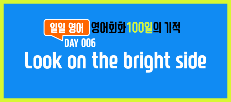  [일일영어] 영어회화 100일의 기적 Day 006. Look on the bright side - 긍정적으로 생각해