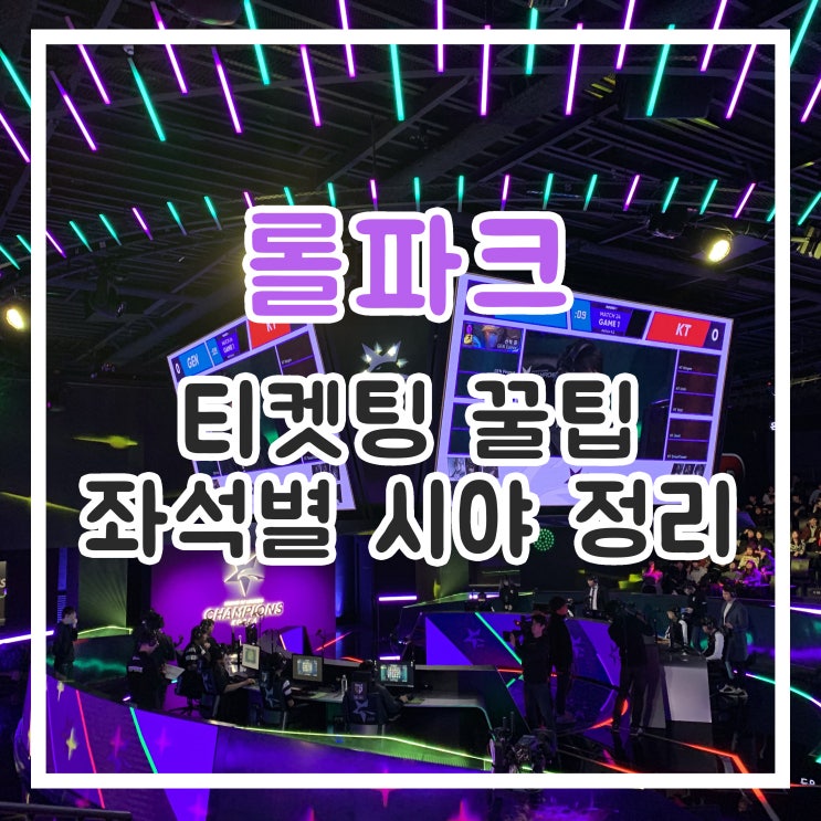  [LoL] 롤챔스 롤파크 티켓팅 꿀팁, 좌석별 시야 정리