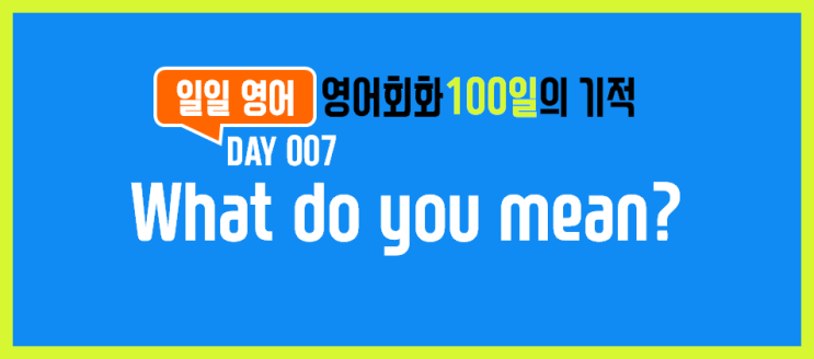  [일일영어] 영어회화 100일의 기적 Day 007. What do you mean? - 무슨 뜻이야?
