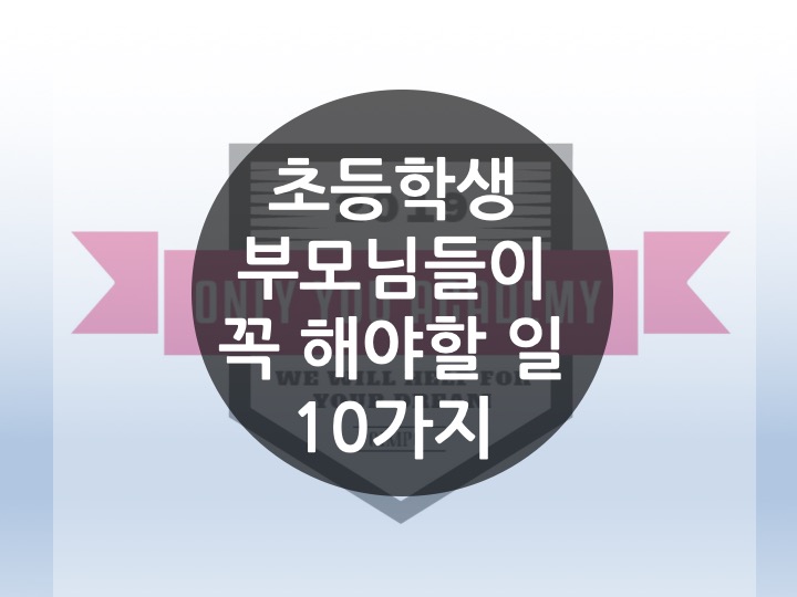  [운양동 장기동 수학 영어 온리유학원 전과목 초등전문학원] 우리 아이들을 위해 초등학생 부모님들이 꼭 해야할 10가지! 말로만 좋은 부모? 무사히 졸업할 때 까지 도와주세요!