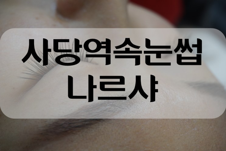  사당역 속눈썹연장 나르샤 또 찾은 이유!!