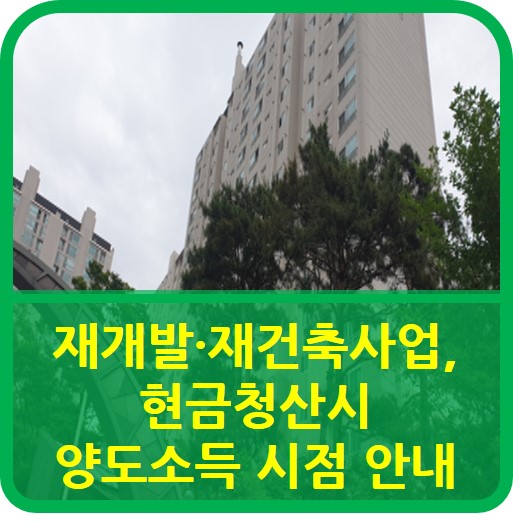  재개발·재건축사업, 현금청산 시 양도소득 시점 안내
