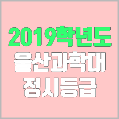 울산과학대학교 정시등급 (2019학년도, 경쟁률, 충원, 추합, 예비번호)