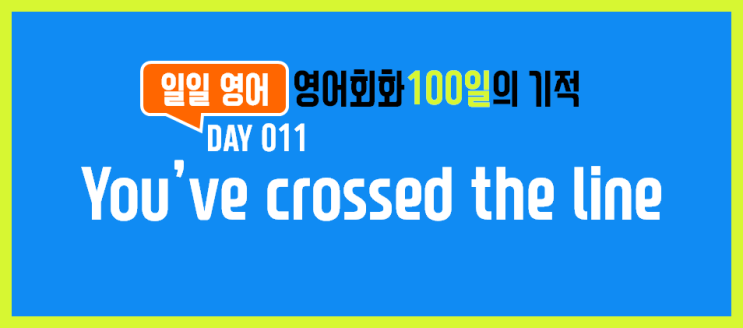 [일일영어] 영어회화 100일의 기적 Day 011. You've crossed the line -  너 너무 심했어