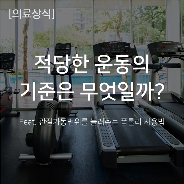  [의료상식] 적당한 운동의 기준은 무엇일까? (feat. 관절가동범위를 늘려주는 폼롤러 사용법)