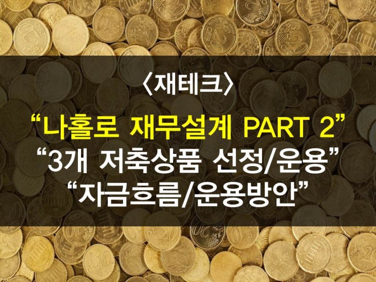  나 홀로 재무설계하기 PART 2 - 저축상품선정,저축운용,자금활용방법,대출활용,대출상환,자금흐름운용방안,목적자금모으기,재테크,가로저축방법,투자,복리,시간,비과세