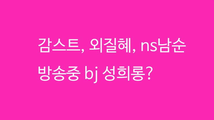 감스트, 외질혜, ns남순 방송중 bj 성희롱?